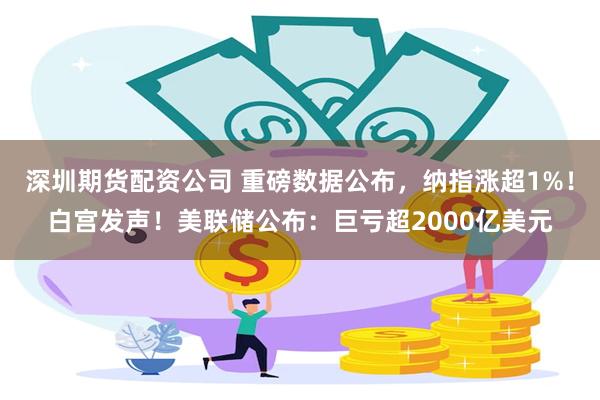 深圳期货配资公司 重磅数据公布，纳指涨超1%！白宫发声！美联储公布：巨亏超2000亿美元