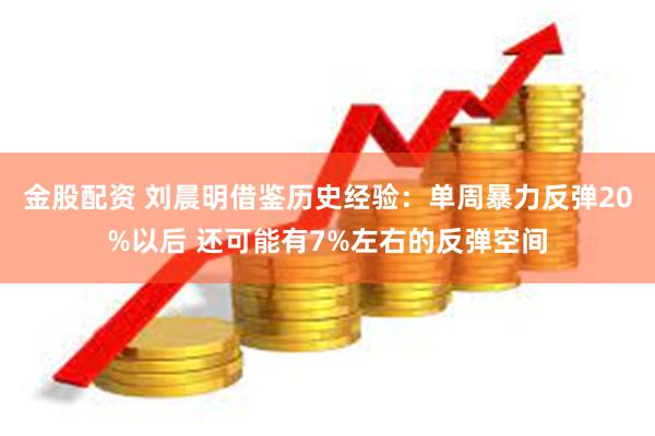 金股配资 刘晨明借鉴历史经验：单周暴力反弹20%以后 还可能有7%左右的反弹空间