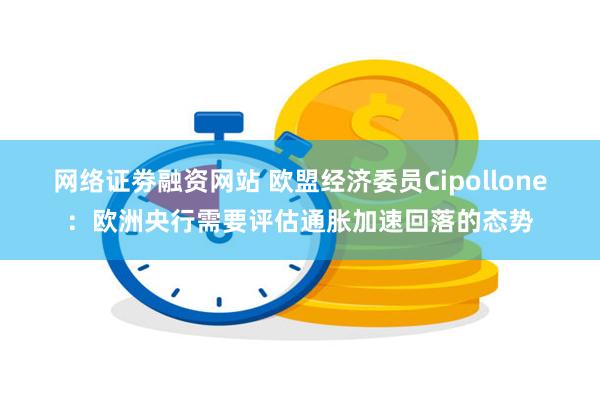 网络证劵融资网站 欧盟经济委员Cipollone：欧洲央行需要评估通胀加速回落的态势