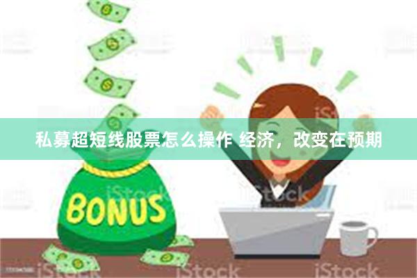 私募超短线股票怎么操作 经济，改变在预期