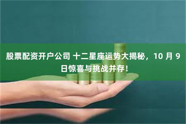 股票配资开户公司 十二星座运势大揭秘，10 月 9 日惊喜与挑战并存！