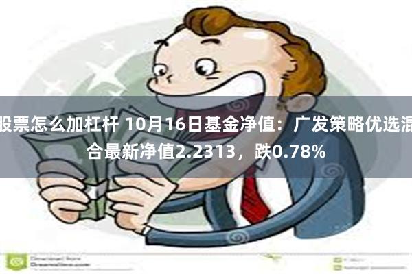 股票怎么加杠杆 10月16日基金净值：广发策略优选混合最新净值2.2313，跌0.78%