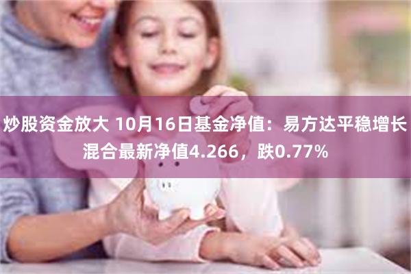 炒股资金放大 10月16日基金净值：易方达平稳增长混合最新净值4.266，跌0.77%