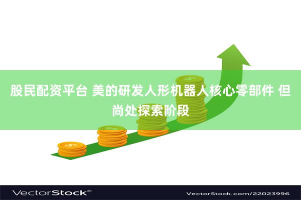 股民配资平台 美的研发人形机器人核心零部件 但尚处探索阶段