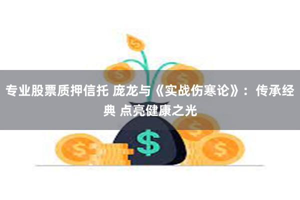 专业股票质押信托 庞龙与《实战伤寒论》：传承经典 点亮健康之光