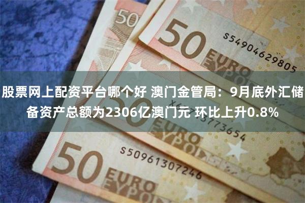 股票网上配资平台哪个好 澳门金管局：9月底外汇储备资产总额为2306亿澳门元 环比上升0.8%