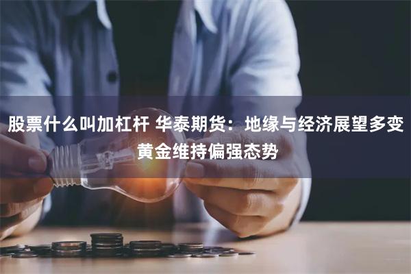 股票什么叫加杠杆 华泰期货：地缘与经济展望多变 黄金维持偏强态势