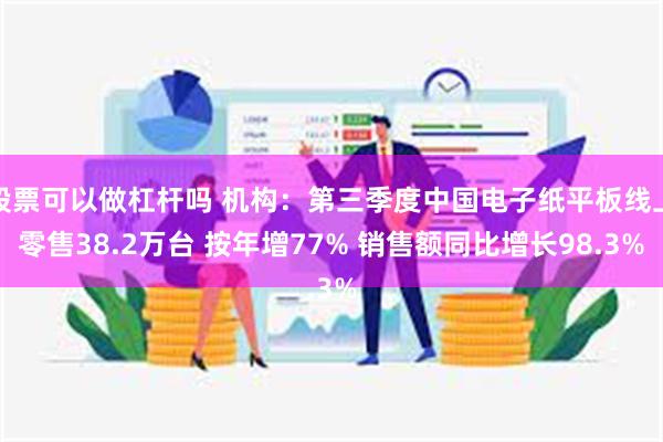 股票可以做杠杆吗 机构：第三季度中国电子纸平板线上零售38.2万台 按年增77% 销售额同比增长98.3%