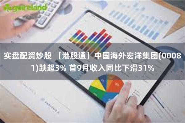 实盘配资炒股 【港股通】中国海外宏洋集团(00081)跌超3% 首9月收入同比下滑31%