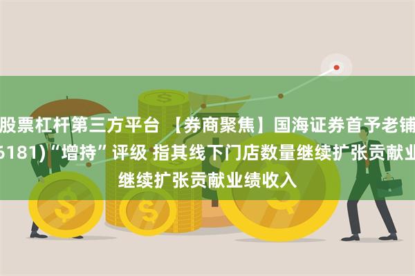 股票杠杆第三方平台 【券商聚焦】国海证券首予老铺黄金(06181)“增持”评级 指其线下门店数量继续扩张贡献业绩收入