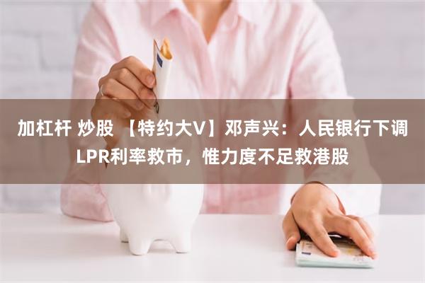 加杠杆 炒股 【特约大V】邓声兴：人民银行下调LPR利率救市，惟力度不足救港股