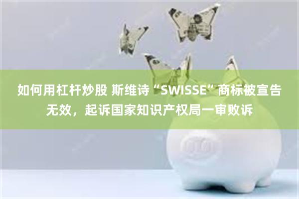 如何用杠杆炒股 斯维诗“SWISSE”商标被宣告无效，起诉国家知识产权局一审败诉