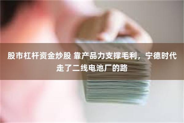 股市杠杆资金炒股 靠产品力支撑毛利，宁德时代走了二线电池厂的路