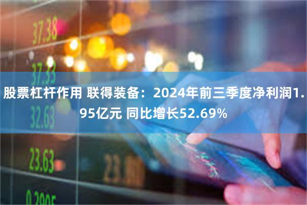 股票杠杆作用 联得装备：2024年前三季度净利润1.95亿元 同比增长52.69%