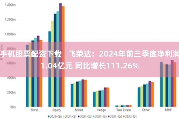 手机股票配资下载   飞荣达：2024年前三季度净利润1.04亿元 同比增长111.26%