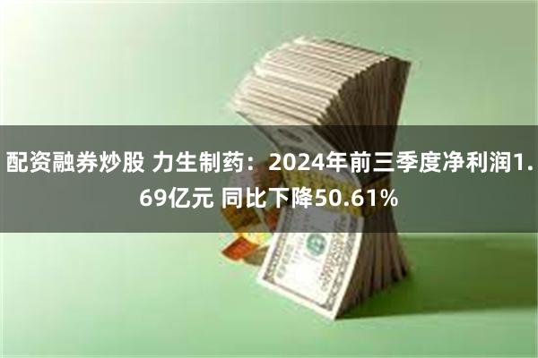 配资融券炒股 力生制药：2024年前三季度净利润1.69亿元 同比下降50.61%