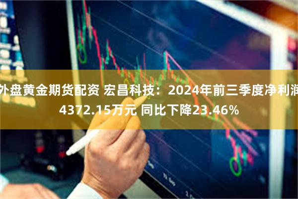 外盘黄金期货配资 宏昌科技：2024年前三季度净利润4372.15万元 同比下降23.46%