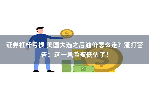 证券杠杆亏损 美国大选之后油价怎么走？渣打警告：这一风险被低估了！