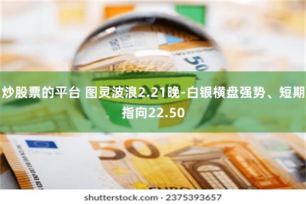 炒股票的平台 图灵波浪2.21晚-白银横盘强势、短期指向22.50