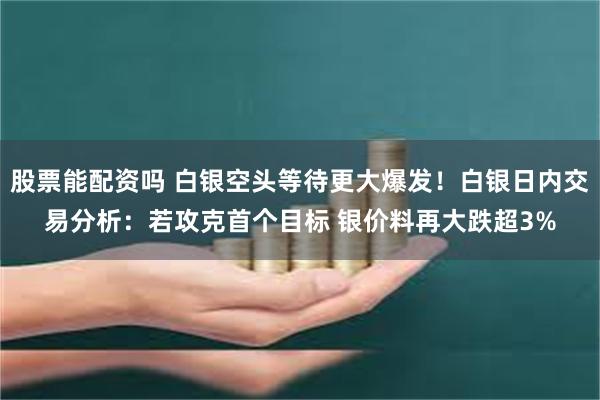 股票能配资吗 白银空头等待更大爆发！白银日内交易分析：若攻克首个目标 银价料再大跌超3%