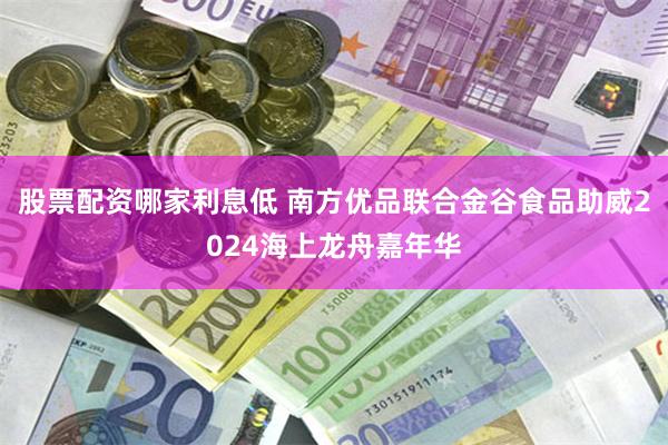 股票配资哪家利息低 南方优品联合金谷食品助威2024海上龙舟嘉年华