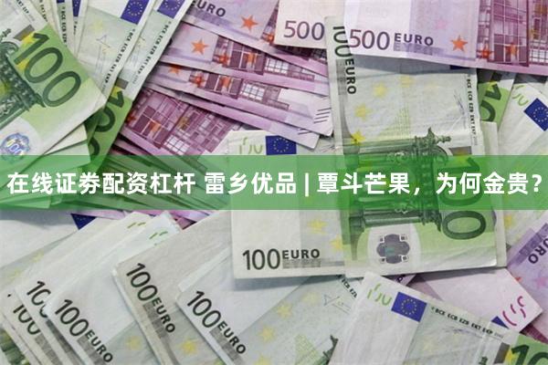 在线证劵配资杠杆 雷乡优品 | 覃斗芒果，为何金贵？