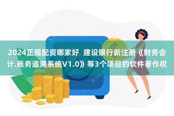 2024正规配资哪家好  建设银行新注册《财务会计.账务追溯系统V1.0》等3个项目的软件著作权