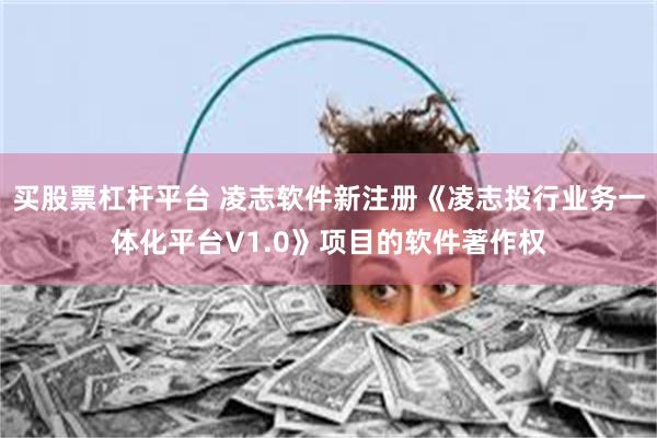 买股票杠杆平台 凌志软件新注册《凌志投行业务一体化平台V1.0》项目的软件著作权