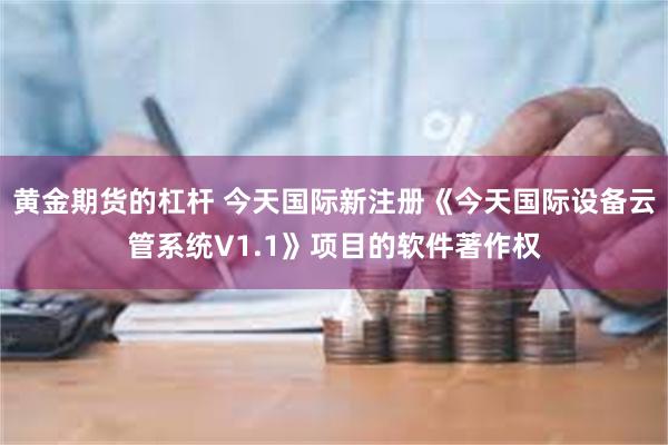 黄金期货的杠杆 今天国际新注册《今天国际设备云管系统V1.1》项目的软件著作权