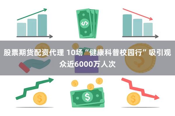 股票期货配资代理 10场“健康科普校园行”吸引观众近6000万人次