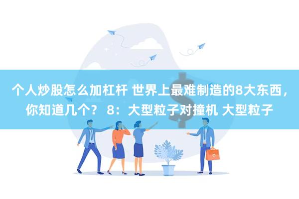 个人炒股怎么加杠杆 世界上最难制造的8大东西，你知道几个？ 8：大型粒子对撞机 大型粒子