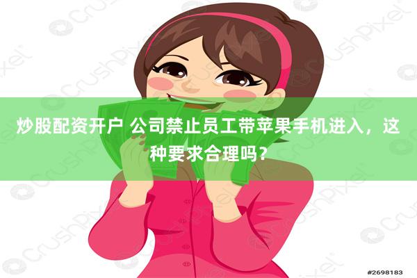 炒股配资开户 公司禁止员工带苹果手机进入，这种要求合理吗？