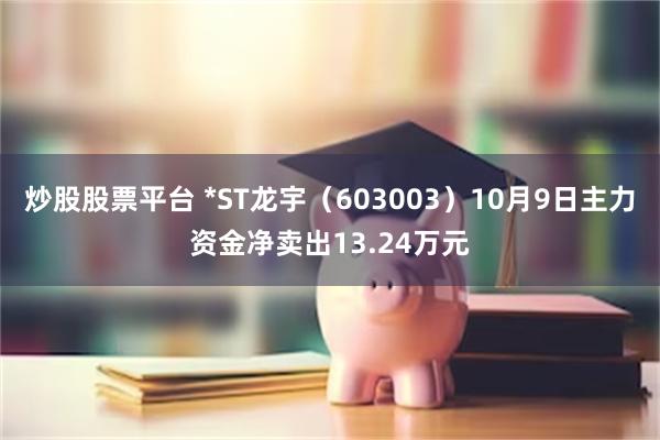 炒股股票平台 *ST龙宇（603003）10月9日主力资金净卖出13.24万元