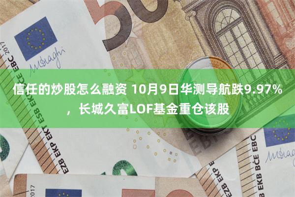 信任的炒股怎么融资 10月9日华测导航跌9.97%，长城久富LOF基金重仓该股