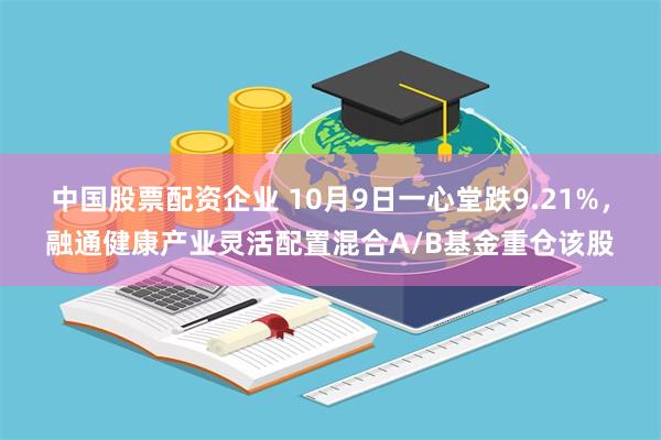 中国股票配资企业 10月9日一心堂跌9.21%，融通健康产业灵活配置混合A/B基金重仓该股