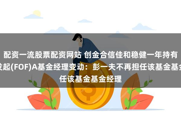 配资一流股票配资网站 创金合信佳和稳健一年持有混合发起(FOF)A基金经理变动：彭一夫不再担任该基金基金经理