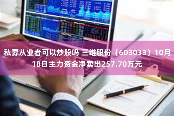 私募从业者可以炒股吗 三维股份（603033）10月18日主力资金净卖出257.70万元