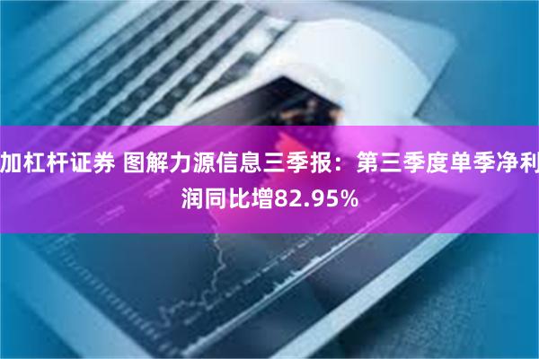 加杠杆证券 图解力源信息三季报：第三季度单季净利润同比增82.95%