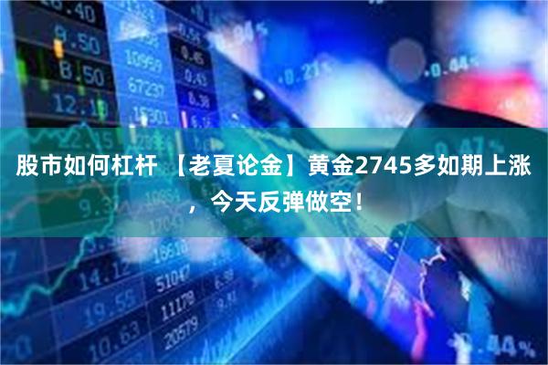 股市如何杠杆 【老夏论金】黄金2745多如期上涨，今天反弹做空！