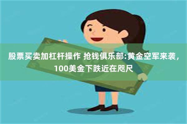 股票买卖加杠杆操作 抢钱俱乐部:黄金空军来袭，100美金下跌近在咫尺