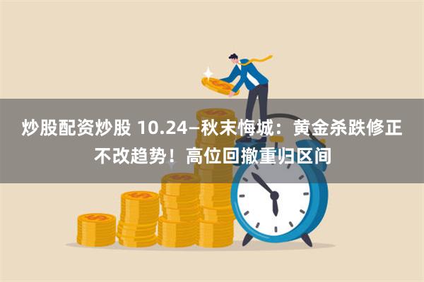 炒股配资炒股 10.24—秋末悔城：黄金杀跌修正不改趋势！高位回撤重归区间