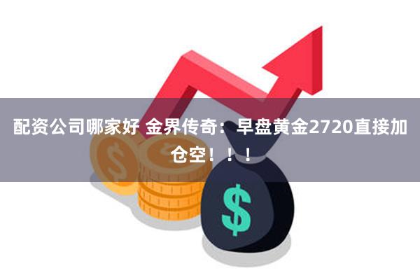 配资公司哪家好 金界传奇：早盘黄金2720直接加仓空！！！