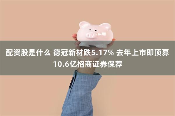 配资股是什么 德冠新材跌5.17% 去年上市即顶募10.6亿招商证券保荐