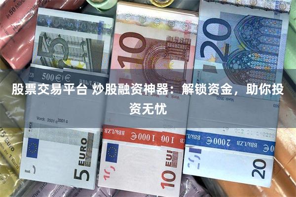 股票交易平台 炒股融资神器：解锁资金，助你投资无忧