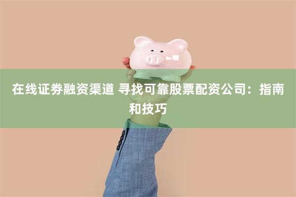 在线证劵融资渠道 寻找可靠股票配资公司：指南和技巧