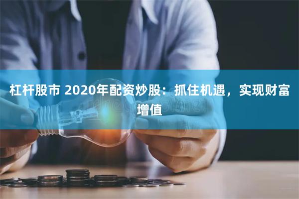 杠杆股市 2020年配资炒股：抓住机遇，实现财富增值