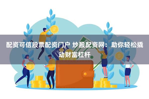 配资可信股票配资门户 炒股配资网：助你轻松撬动财富杠杆