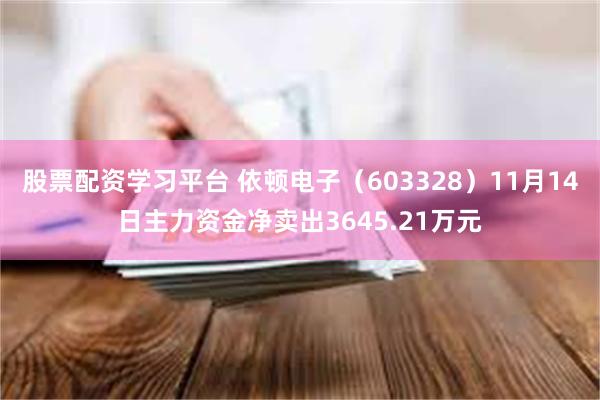 股票配资学习平台 依顿电子（603328）11月14日主力资金净卖出3645.21万元