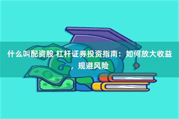 什么叫配资股 杠杆证券投资指南：如何放大收益，规避风险