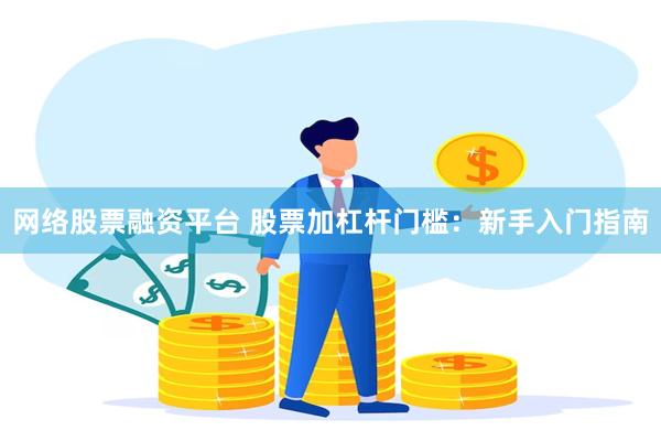 网络股票融资平台 股票加杠杆门槛：新手入门指南